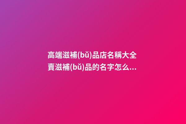高端滋補(bǔ)品店名稱大全 賣滋補(bǔ)品的名字怎么取-第1張-店鋪起名-玄機(jī)派